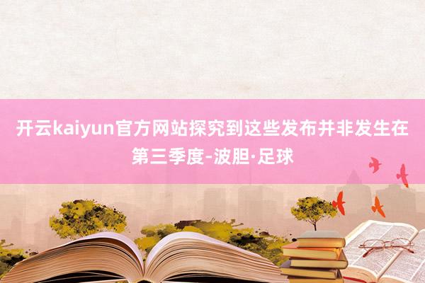 开云kaiyun官方网站探究到这些发布并非发生在第三季度-波胆·足球