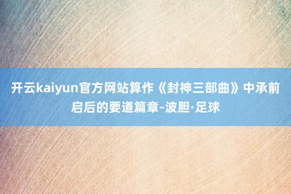 开云kaiyun官方网站算作《封神三部曲》中承前启后的要道篇章-波胆·足球