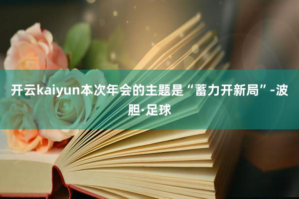 开云kaiyun本次年会的主题是“蓄力开新局”-波胆·足球