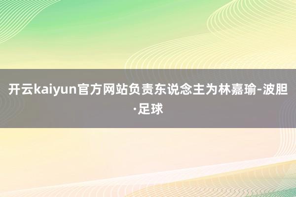 开云kaiyun官方网站负责东说念主为林嘉瑜-波胆·足球