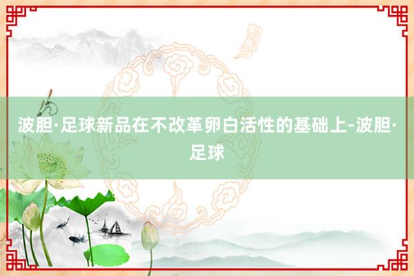 波胆·足球新品在不改革卵白活性的基础上-波胆·足球