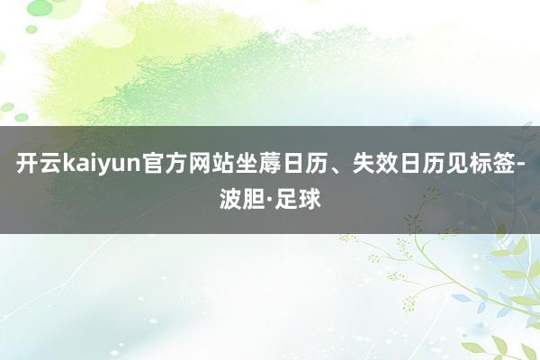 开云kaiyun官方网站坐蓐日历、失效日历见标签-波胆·足球