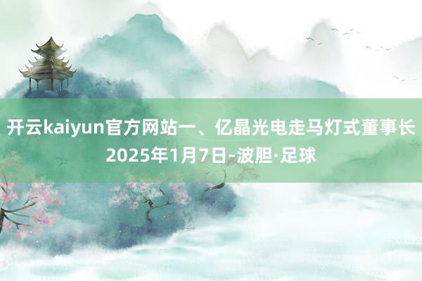 开云kaiyun官方网站一、亿晶光电走马灯式董事长2025年1月7日-波胆·足球