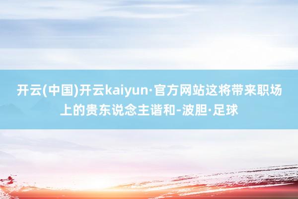 开云(中国)开云kaiyun·官方网站这将带来职场上的贵东说念主谐和-波胆·足球