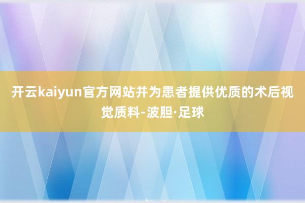 开云kaiyun官方网站并为患者提供优质的术后视觉质料-波胆·足球