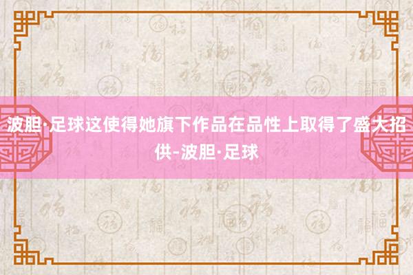 波胆·足球这使得她旗下作品在品性上取得了盛大招供-波胆·足球