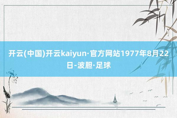 开云(中国)开云kaiyun·官方网站1977年8月22日-波胆·足球