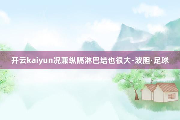 开云kaiyun况兼纵隔淋巴结也很大-波胆·足球