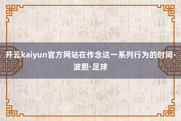 开云kaiyun官方网站在作念这一系列行为的时间-波胆·足球