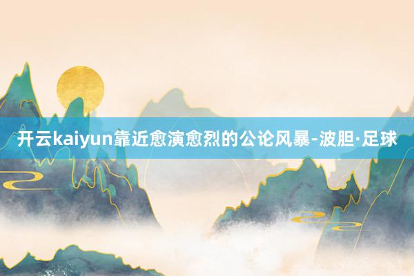 开云kaiyun靠近愈演愈烈的公论风暴-波胆·足球