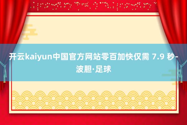 开云kaiyun中国官方网站零百加快仅需 7.9 秒-波胆·足球