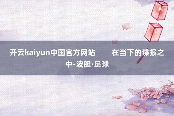 开云kaiyun中国官方网站        在当下的谍报之中-波胆·足球