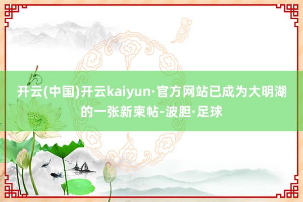 开云(中国)开云kaiyun·官方网站已成为大明湖的一张新柬帖-波胆·足球