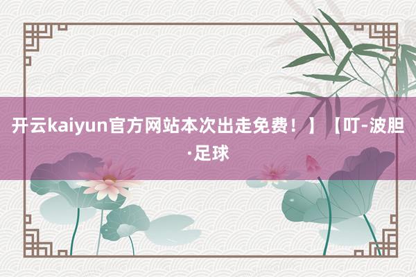 开云kaiyun官方网站本次出走免费！】【叮-波胆·足球