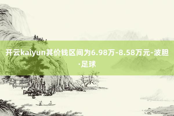 开云kaiyun其价钱区间为6.98万-8.58万元-波胆·足球