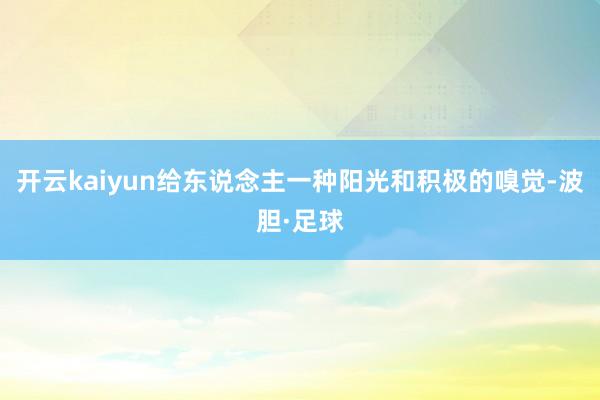 开云kaiyun给东说念主一种阳光和积极的嗅觉-波胆·足球