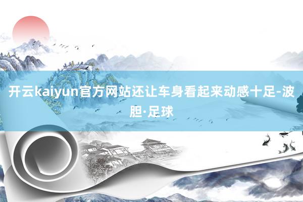 开云kaiyun官方网站还让车身看起来动感十足-波胆·足球