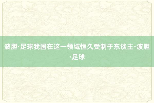 波胆·足球我国在这一领域恒久受制于东谈主-波胆·足球