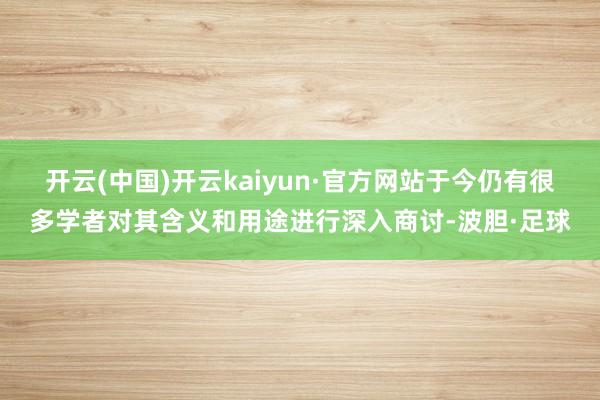 开云(中国)开云kaiyun·官方网站于今仍有很多学者对其含义和用途进行深入商讨-波胆·足球