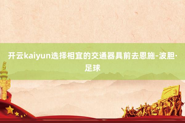 开云kaiyun选择相宜的交通器具前去恩施-波胆·足球
