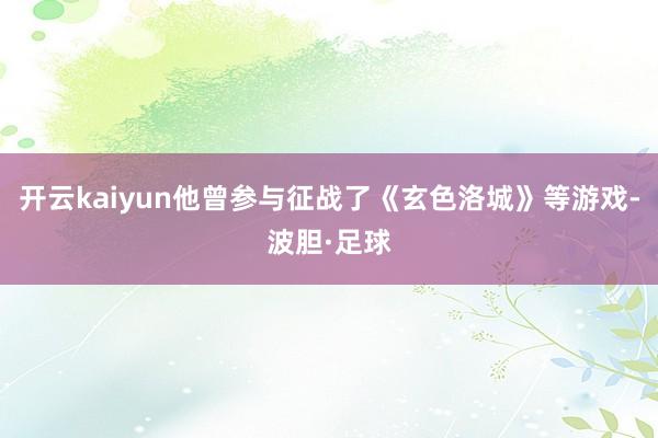 开云kaiyun他曾参与征战了《玄色洛城》等游戏-波胆·足球