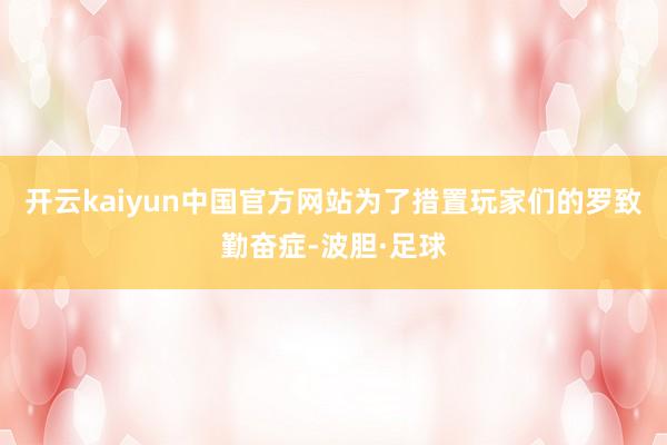 开云kaiyun中国官方网站为了措置玩家们的罗致勤奋症-波胆·足球