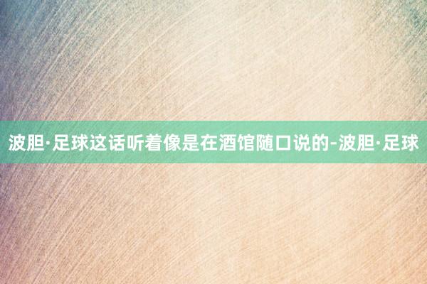 波胆·足球这话听着像是在酒馆随口说的-波胆·足球