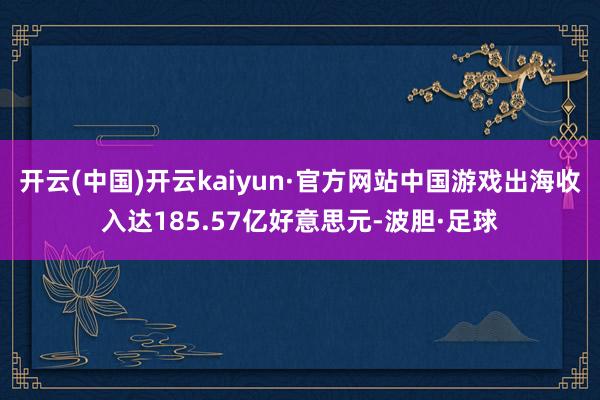 开云(中国)开云kaiyun·官方网站中国游戏出海收入达185.57亿好意思元-波胆·足球