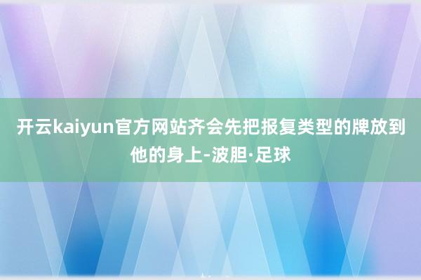 开云kaiyun官方网站齐会先把报复类型的牌放到他的身上-波胆·足球