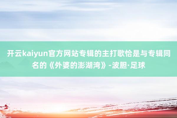 开云kaiyun官方网站专辑的主打歌恰是与专辑同名的《外婆的澎湖湾》-波胆·足球