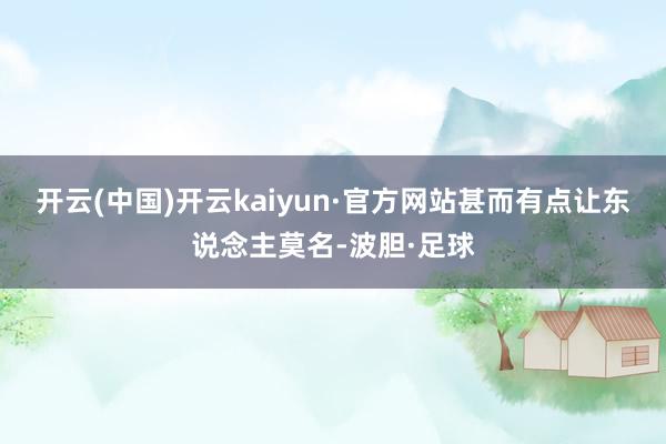 开云(中国)开云kaiyun·官方网站甚而有点让东说念主莫名-波胆·足球