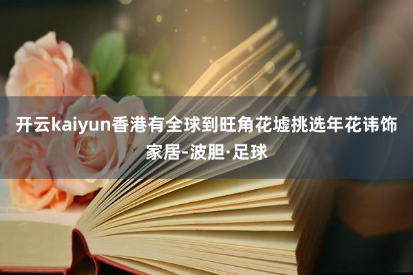 开云kaiyun香港有全球到旺角花墟挑选年花讳饰家居-波胆·足球
