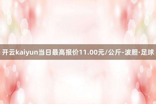 开云kaiyun当日最高报价11.00元/公斤-波胆·足球