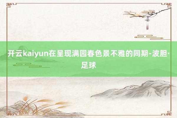 开云kaiyun在呈现满园春色景不雅的同期-波胆·足球