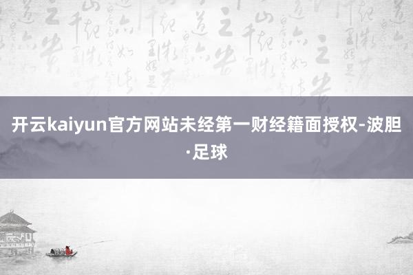 开云kaiyun官方网站未经第一财经籍面授权-波胆·足球