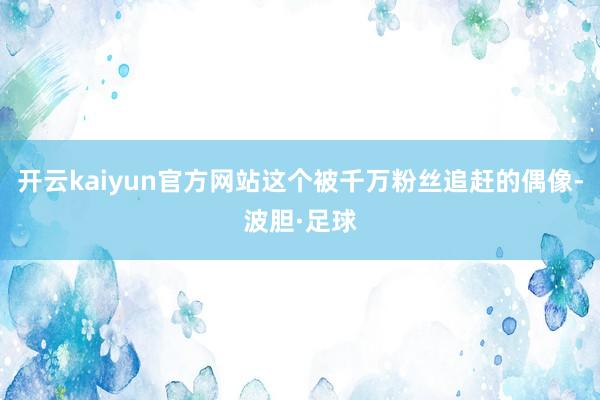 开云kaiyun官方网站这个被千万粉丝追赶的偶像-波胆·足球
