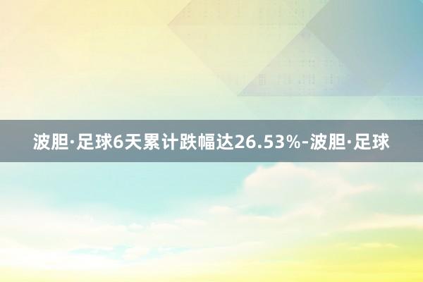 波胆·足球6天累计跌幅达26.53%-波胆·足球