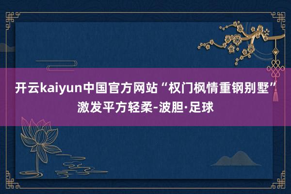 开云kaiyun中国官方网站“权门枫情重钢别墅”激发平方轻柔-波胆·足球