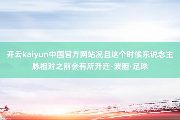 开云kaiyun中国官方网站况且这个时候东说念主脉相对之前会有所升迁-波胆·足球
