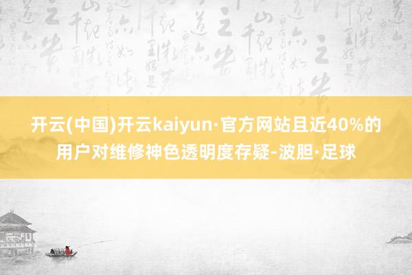 开云(中国)开云kaiyun·官方网站且近40%的用户对维修神色透明度存疑-波胆·足球