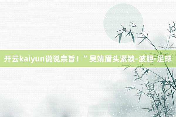 开云kaiyun说说宗旨！”吴靖眉头紧锁-波胆·足球