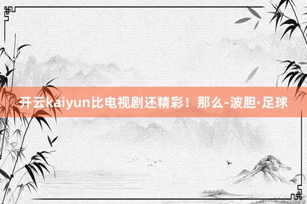 开云kaiyun比电视剧还精彩！那么-波胆·足球