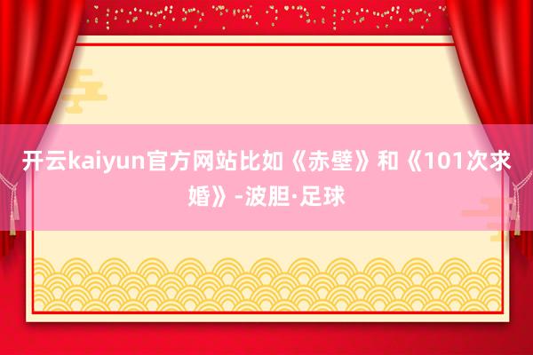 开云kaiyun官方网站比如《赤壁》和《101次求婚》-波胆·足球