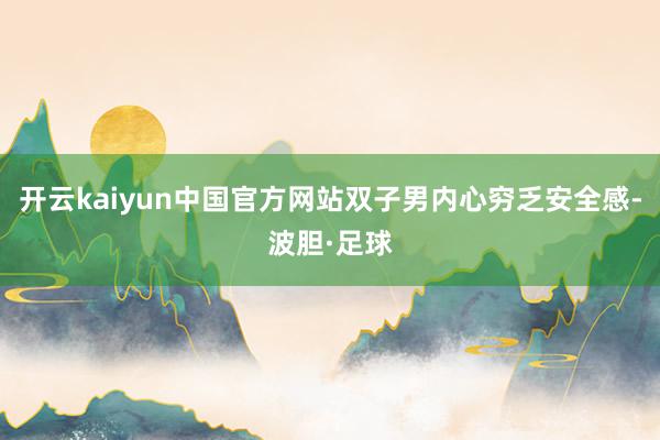 开云kaiyun中国官方网站双子男内心穷乏安全感-波胆·足球