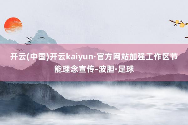 开云(中国)开云kaiyun·官方网站加强工作区节能理念宣传-波胆·足球