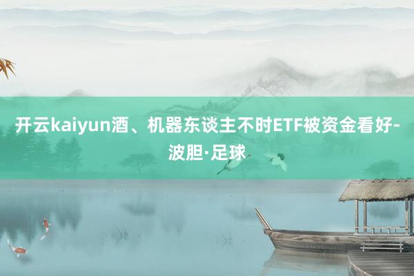 开云kaiyun酒、机器东谈主不时ETF被资金看好-波胆·足球