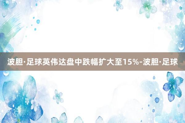 波胆·足球英伟达盘中跌幅扩大至15%-波胆·足球