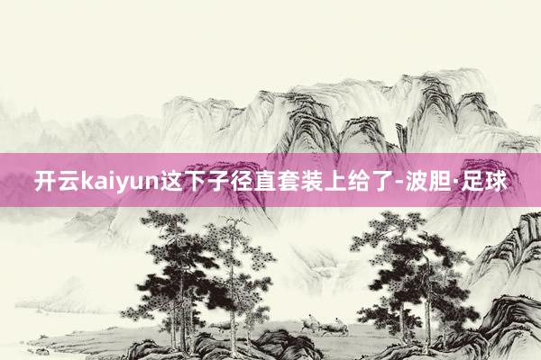 开云kaiyun这下子径直套装上给了-波胆·足球