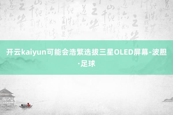 开云kaiyun可能会浩繁选拔三星OLED屏幕-波胆·足球
