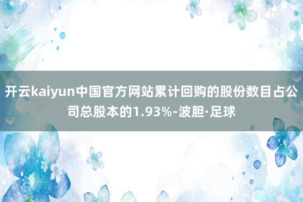 开云kaiyun中国官方网站累计回购的股份数目占公司总股本的1.93%-波胆·足球